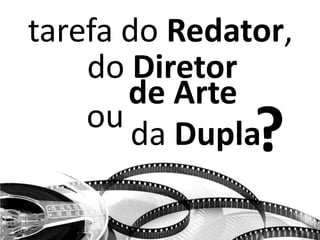 tarefa do Redator,
do Diretor
de Arte
da Duplaou
?
 