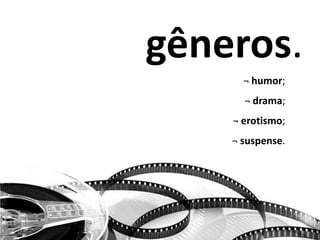 gêneros.
¬ humor;
¬ drama;
¬ erotismo;
¬ suspense.
 