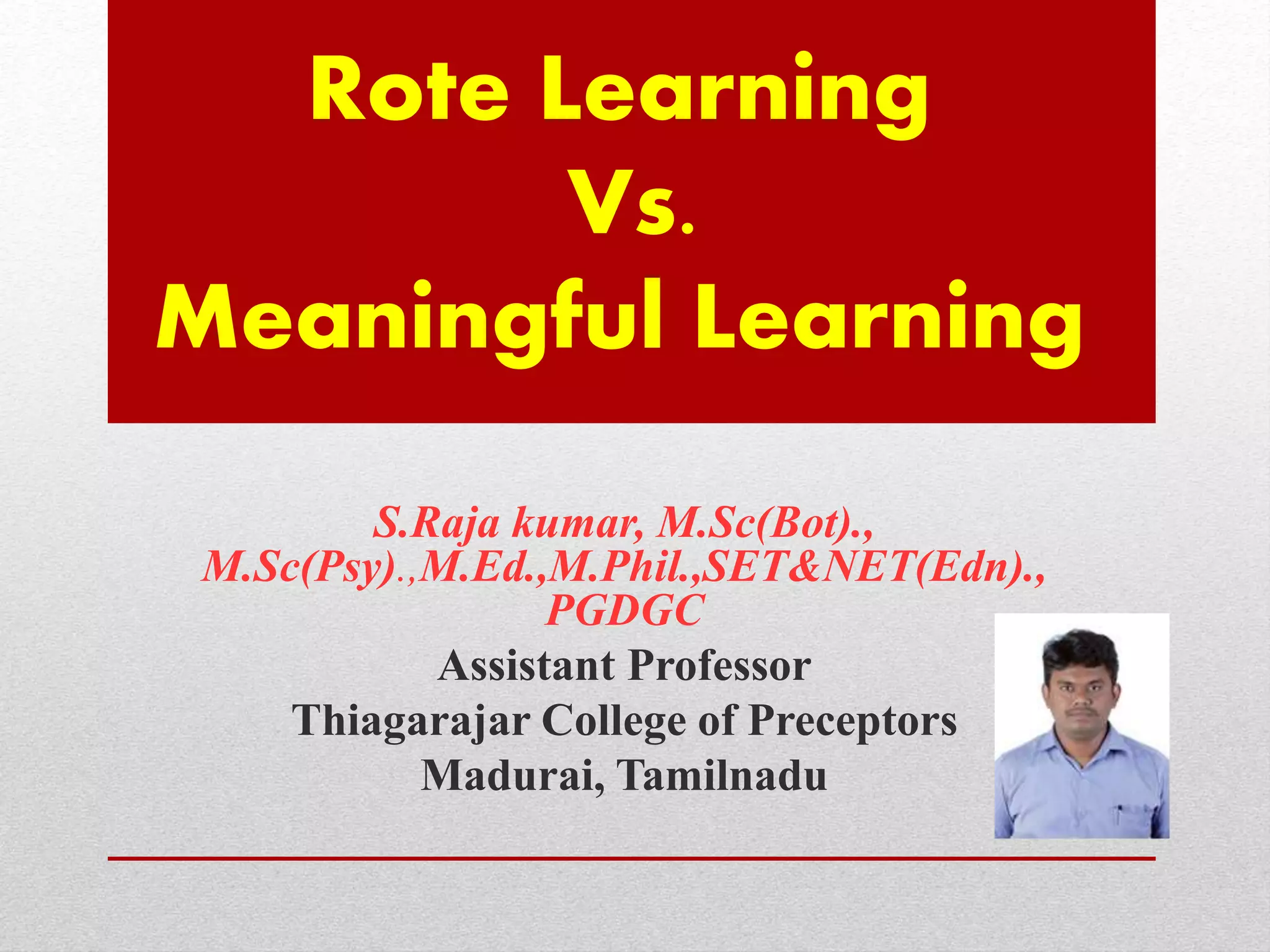 Rote Learning
Vs.
Meaningful Learning
S.Raja kumar, M.Sc(Bot).,
M.Sc(Psy).,M.Ed.,M.Phil.,SET&NET(Edn).,
PGDGC
Assistant Professor
Thiagarajar College of Preceptors
Madurai, Tamilnadu
 