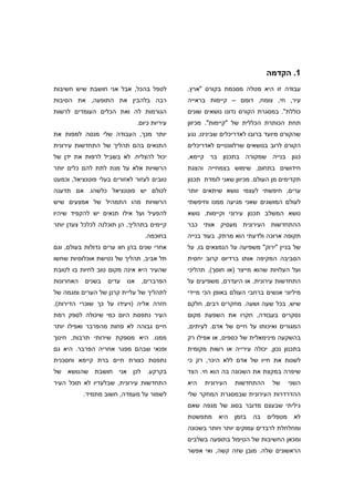 ‫1. הקדמה‬
‫לטפל בהכל, אבל אני חושבת שיש חשיבות‬            ‫עבודה זו היא מטלה מסכמת בקורס "ארץ,‬
‫רבה בלהבין את התופעה, את הסיבות‬                ‫עיר, חי, צומח, דומם – קיימות בראייה‬
‫הגורמות לה ואת הכלים העומדים לרשות‬             ‫כוללת". במסגרת הקורס נדונו נושאים שונים‬
                                ‫עיריות כיום.‬   ‫תחת הכותרת הכללית של "קיימות". מכיוון‬
‫יותר מכך, העבודה שלי מנסה למפות את‬             ‫שהקורס מיועד ברובו לאדריכלים שבינינו, נגע‬
‫התנאים בהם תהליך של התחדשות עירונית‬            ‫הקורס לרוב בנושאים שרלוונטיים לאדריכלים‬
‫יכול להצליח. לא בשביל לרפות את ידן של‬          ‫כגון בנייה שמקורה בתכנון בר קיימא,‬
‫הרשויות אלא על מנת לתת להם כלים יותר‬           ‫חידושים בתחום, שימוש בצמחייה והצגת‬
‫טובים לעזור לאזורים בעלי פוטנציאל, וכמעט‬       ‫תקדימים מן העולם. מכיוון שאני לומדת תכנון‬
‫לכולם יש פוטנציאל כלשהו. אם תדענה‬              ‫ערים, חיפשתי לעצמי נושא שיתאים יותר‬
‫הרשויות מהו התמהיל של אמצעים שיש‬               ‫לעולם המושגים שאני מגיעה ממנו וחיפשתי‬
‫להפעיל ועל אילו תנאים יש להקפיד שיהיו‬          ‫נושא המשלב תכנון עירוני וקיימות. נושא‬
‫קיימים בתהליך, הן תוכלנה לכלכל צעדן יותר‬       ‫ההתחדשות העירונית מעסיק אותי כבר‬
                                   ‫בחוכמה.‬     ‫תקופה ארוכה ולדעתי הוא מרתק. בעוד בנייה‬
‫אחרי שנים בהן חוו ערים גדולות בעולם, וגם‬       ‫של בניין "ירוק" משפיעה על הנמצאים בו, על‬
‫תל אביב, תהליך של נטישת אוכלוסיות שחשו‬         ‫הסביבה המקיפה אותו ברדיוס קרוב יחסית‬
‫שהעיר היא אינה מקום טוב לחיות בו לטובת‬         ‫ועל העלויות שהוא מייצר )או חוסך(, תהליכי‬
‫האחרונות‬   ‫בשנים‬   ‫עדים‬   ‫אנו‬    ‫הפרברים,‬      ‫התחדשות עירונית, או היעדרם, משפיעים על‬
‫לתהליך של עליית קרנן של הערים ומגמה של‬         ‫מיליוני אנשים ברחבי העולם באופן הכי מיידי‬
‫חזרה אליה )ויעידו על כך שוכרי הדירות(.‬         ‫שיש, בכל שעה ושעה. מחקרים רבים, חלקם‬
‫העיר נתפסת היום כמי שיכולה לספק רמת‬            ‫נסקרים בעבודה, חקרו את השפעת מקום‬
‫חיים גבוהה לא פחות מהפרבר ואפילו יותר‬          ‫המגורים ואיכותו על חיים של אדם. לעיתים,‬
‫ממנו. היא מספקת שירותי תרבות, חינוך‬            ‫בהשקעה מינימאלית של כספים, או אפילו רק‬
‫ופנאי שבהם מפגר אחריה הפרבר. היא גם‬            ‫בתכנון נכון, יכולה עירייה או רשות מקומית‬
‫נתפסת כצורת חיים ברת קיימא וחסכנית‬             ‫לשנות את חייו של אדם ללא היכר, רק כי‬
‫בקרקע. לכן אני חושבת שהנושא של‬                 ‫שיפרה במקצת את השכונה בה הוא חי. הצד‬
‫התחדשות עירונית, שבלעדיו לא תוכל העיר‬          ‫היא‬   ‫העירונית‬   ‫ההתחדשות‬     ‫של‬      ‫השני‬
           ‫לשמור על מעמדה, חשוב מתמיד.‬         ‫ההדרדרות העירונית שבמסגרת המחקר שלי‬
                                               ‫גיליתי שבעצם מדובר בסוג של מגפה שאם‬
                                               ‫מתפשטת‬     ‫היא‬   ‫בזמן‬   ‫בה‬   ‫מטפלים‬    ‫לא‬
                                               ‫ומחלחלת לרבדים עמוקים יותר ויותר בשכונה‬
                                               ‫ומכאן החשיבות של הטיפול בתופעה בשלבים‬
                                               ‫הראשונים שלה. מובן שזה קשה, ואי אפשר‬
 