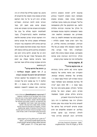 ‫פינוים. עוד תופעה שלילית של תהליך זה היה‬                ‫ומרובות ילדים. למרות התנאים הירודים‬
‫אזורים נטושים שהיו תוצאה של פרויקטים לא‬                 ‫משפחות רבות המשיכו להתגורר בבתיהן‬
‫גמורים. קיים דיון ער על עד כמה השיקום‬                   ‫בצפיפות גבוהה מאוד, במבנים נטושים‬
‫העירוני תורם לחיות העירונית. המצדדים‬                    ‫וב"כיסי" מעברות בהן נתונה בעיקר אוכלוסיה‬
‫בעוד‬    ‫לכך‬     ‫חשוב‬      ‫מנוע‬     ‫שהוא‬      ‫טוענים‬     ‫חלשה. עם התחזקותן של חלק מהמשפחות‬
‫המקטרגים טוענים שהרבה פעמים הוא תורם‬                    ‫חל תהליך של סגרגציה חברתית וכלכלית‬
‫לאוכלוסיות חזקות ממילא על גבם של‬                        ‫כאשר המשפחות החזקות עוזבות ומשאירות‬
          ‫5‬
‫אוכלוסיות חלשות )ג'נטריפיקציה (. בעבר‬                   ‫מאחוריהן את המשפחות החלשות יותר.‬
‫היה השיקום העירוני מורכב משיטות אלימות‬                  ‫במקומן נכנסו עוד משפחות חלשות. כך נוצרו‬
‫וטוטאליות שעסקו בהרס של מבנים קיימים‬                    ‫בכל רחבי הארץ מוקדי מצוקה כלכלית –‬
‫ובנייתם מחדש ללא התחשבות בצד החברתי‬                     ‫חברתית, המאופיינים בתדמית שלילית, הן‬
‫תרבותי בעוד בשנים האחרונות מושם דגש על‬                  ‫של תושבי השכונות כלפי עצמם והן של כלל‬
‫התמקדות בחידוש וחיזוק קהילות קיימות ללא‬                 ‫אלה‬      ‫מגורים‬   ‫אזורי‬     ‫כלפי‬   ‫האוכלוסייה‬
‫הרס רב של מבנים. חידוש עירוני היום הוא‬                  ‫ותושביהם. בשנים הבאות ובימינו אלה לובש‬
‫חלק אינטגראלי מסדר יומן של עיריות רבות‬                  ‫תהליך ההידרדרות העירונית פנים אחרות‬
‫אשר מייצרות שיתופי פעולה עם יזמים‬                          ‫וגלובאליות יותר כפי שתואר בפרק הקודם.‬
‫פרטיים ועסקים קטנים וגדולים אשר מסייעים‬                                            ‫4. שיקום עירוני‬
                                     ‫להן במימושו.‬                           ‫4‬
                                                                                ‫א. מהו שיקום עירוני?‬
                 ‫6‬
                     ‫ב. דורות של חידוש עירוני‬           ‫שיקום עירוני )או חידוש עירוני( בהגדרתו‬
‫ב. 1. דור ראשון: תקופת הבולדוזר –‬                       ‫המקורית הוא פיתוח מחדש של קרקעות‬
 ‫דטרמיניזם פיסי ודגש על הסביבה הבנויה‬                   ‫באזורים של צפיפויות בינוניות וגבוהות.‬
‫כאמור, ימיו הראשונים של השיקום העירוני‬                  ‫הביטוי המודרני לכך התחיל בסוף המאה ה –‬
‫הולכות יד ויד עם אמצעי הרס של הסביבה‬                    ‫91 במדינות מפותחות והפך פופולארי מאוד‬
‫הפיסית. תחילת שלב זה בשנות ה – 03‬                       ‫בסוף שנות ה – 04 תחת השם "בנייה‬
‫בבריטניה, שם הושמעה לראשונה הסיסמא‬                      ‫מחדש". התהליך, שטמן בחובו פינוי בינוי של‬
                                                        ‫אזורים רבים, השפיע רבות על אזורים‬
‫5 ג'נטריפיקציה )‪ (Gentrification‬היא תהליך עירוני-‬       ‫עירוניים גדולים ושיחק תפקיד משמעותי‬
     ‫חברתי בלתי מתוכנן של חדירת אוכלוסייה מהמעמד‬
‫הבינוני והגבוה לשכונות חלשות במרכזי ערים תוך שינוי‬                    ‫בחייהן של ערים ובחיי תושביהן.‬
 ‫מתמשך של אופי השכונה. פעמים רבות מלווה בתהליך‬          ‫התהליך היה שנוי במחלוקת כי היה כרוך‬
 ‫של התחדשות פני הרחובות, שיפוץ בתים ותחלופה של‬
       ‫העסקים באזור.מקור המונח ג'נטרי )‪ (gentry‬הוא‬      ‫לפעמים בהרס של מבנים ובתי עסק והפיכת‬
         ‫מלטינית, מתאר מעמד בינוני-גבוה.לצד יתרונות‬
     ‫התהליך, המתנגדים לו מצביעים על פגיעתו במרקם‬        ‫מבנים פרטיים לציבוריים בעל כורחם של‬
      ‫החיים של קהילה שהתגוררה במשך שנים במקום,‬
  ‫קהילה המפורקת תרבותית וחברתית ונדחקת מסיבות‬           ‫בעליהם. יש הטוענים שלפעמים אף תרם‬
   ‫כלכליות אל מחוץ למקום מגוריה לאורך עשרות שנים.‬
                                       ‫מתוך ויקיפדיה.‬   ‫אזורים‬    ‫שהפך‬     ‫בכך‬      ‫העירונית‬   ‫לזחילה‬
                                                        ‫מדורדרים רבים לכבישים מהירים אחרי‬
    ‫6 כל חלק ב' פרט לחלק על ג'יין ג'ייקובס מתוך:‬
        ‫מדיניות שיקום לאזורים מדורדרים – ניתוח‬
   ‫פתרונות שנוסו בעולם ובישראל ולקחים לעתיד,‬                      ‫4 מתוך: ‪reviving America's forgotten‬‬
         ‫נעמי כרמון, עמ' 2 – 11, הטכניון, 7991.‬               ‫05-04 .‪neighborhoods / Elise M. bright, p‬‬
 