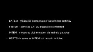 • EXTEM - measures clot formation via Extrinsic pathway
• FIBTEM - same as EXTEM but platelets inhibited
• INTEM - measures clot formation via Intrinsic pathway
• HEPTEM - same as INTEM but heparin inhibited
 