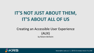 IT’S NOT JUST ABOUT THEM,
IT’S ABOUT ALL OF US
Creating an Accessible User Experience
(AUX)
by Rotem Binheim
KRS|‫כל‬‫שמורות‬ ‫הזכויות‬©2015|Rotem@krs-web.co.il
 