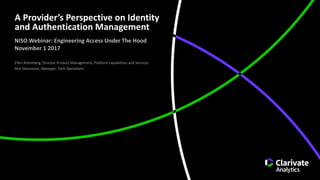 A	Provider’s	Perspective	on	Identity	
and	Authentication	Management
Ellen	Rotenberg,	Director	Product	Management,	Platform	capabilities	and	Services
Rick	Stevenson,	Manager,	Tech	Operations
NISO	Webinar:	Engineering	Access	Under	The	Hood
November	1	2017
 