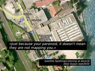 «Just because your paranoid, it doesn't mean they are not mapping you.» Satellite Spotting/Listening at dock18 alejo duque sept2010 