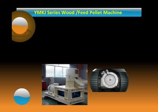 YMKJ Series Wood /Feed Pellet Machine 
Flat-die wood /feed pellet machine is a small wood pellet machine and 
animal feed pellet machine for sheep and cattle, 
The YMKJ series is suitable for biomass fuel processing factory, wood 
processing factory, the city rubbish field, chemical plants, with wide 
range of the raw materials, such as the straw,branches,wood chipps, 
sawdust etc. 
1.Easy operation; table structure; run steadily;low noise 
2. Material of roller and die are alloy steel, wear-resisting, heat-resistant. 
3. Pellet size can be controlled by adjusting the die according to customer’s demand. 
4.Pellets with high density, high fuel value, low moisture, low ash content, 
environmental protection. 
5.Transmission way: the reducer transmission 
 