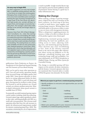 as much as possible. A single strand of electric tape
  An easy way to begin MiG                              and temporary posts for interior paddocks instead
  It is often suggested, as an easy way to begin        of permanent interior fencing is a good way to
  MiG, to subdivide existing pastures with one          reduce infrastructure costs.
  or two fences (or simply close existing gates).
  Managing these simple divisions is a chance
  to try out a more controlled system and begin         Making the Change
  learning this type of grazing management at           When making a change in grazing manage-
  a basic level. If the new fences are electri-         ment, a logical first step is an inventory of the
  fied high-tensile wire, animals will learn to         farm’s resources. An aerial map of the farm
  respect them, and managers can practice han-          is useful to mark fences, water supplies, and
  dling them. The manager’s observation skills          existing forage resources. Writing down farm
  develop as the animals and forages adjust to          and family goals in this process makes it easier
  the change.
                                                        to stay on course with management decisions.
  However, Dave Pratt, CEO of Ranch Manage-             When a salesperson is applying pressure, for
  ment Consultants, Inc., notes that starting           instance, it helps to be able to evaluate the cost
  with what you have and building off it leads          of the product against some chosen goal.
  to cumbersome and more costly designs in the
  long run. Instead, Dave counsels would-be gra-        Implementing rotational grazing requires
  ziers to start from scratch and take a fresh look     subdividing the land into paddocks, pro-
  at everything. The existing fences on a farm          viding access to water, adjusting stock-
  were probably not laid out and constructed            ing rates, and monitoring grazing duration.
  with rotational grazing in mind (Pratt, 2010).        These decisions may seem overwhelming
  Starting with a ranch map that delineates soil        at first. Some of the reference materials
  and vegetation types as well as annual forage         listed at the end of this paper offer informa-
  productivity and designing a grazing system           tion about setting up paddocks to fit the
  from the ground up will produce a much more
                                                        landscape, calculating stocking rates, and
  workable system than constructing grazing
  paddocks piecemeal.
                                                        estimating forage yield and availability. For
                                                        more information, see ATTRA’s Introduction to
                                                        Paddock Design, Fencing, and Water Systems for
                                                        Controlled Grazing.
publications Dairy Production on Pasture: An
Introduction to Grass-Based and Seasonal Dairying       The change to controlled grazing will have
and The Economics of Grass-Based Dairying.              impacts on the animals, the plant community,
                                                        and the farmers. Livestock operators who have
MiG can be used in many other operations as             not monitored their livestock daily or weekly
well. Cow-calf and stocker operations benefit           will feel the greater time demands. On the other
from increased forage and higher-quality feed
under MiG. Some graziers specialize in dairy
beef or in raising replacement heifers for dairy
operations. When MiG is used with sheep and                What do you expect to get from a rotational grazing enterprise?
goats, fencing must be excellent in order to keep
the livestock in and the predators out. (Guard             • Identify problems to overcome and opportunities you can take
                                                             advantage of
animals can enhance predator protection. More
in-depth information about guard animals is                • List your on-farm assets
available from ATTRA.)                                        – land                               – buildings
Economically successful rotational grazing requires           – livestock                          – machinery
careful analysis including whole-farm planning.
                                                              – forages                            – sensitive areas
Livestock require large capital expenditures relative
to their value, and being profitable with MiG on a            – water                                (such as riparian areas)
small scale is not guaranteed. This is because small          – lanes                              – wildlife
operations often don’t have the scale necessary to
justify the infrastructural improvements needed            • Match your grazing goals to your resources to determine the
for intensive rotational grazing (Pratt, 2010). This         feasibility of a rotational grazing enterprise.
necessitates minimizing the cost of improvements

www.attra.ncat.org                                                                                               ATTRA          Page 3
 