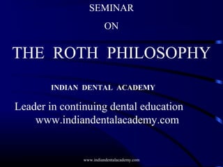 SEMINAR
ON
THE ROTH PHILOSOPHY
INDIAN DENTAL ACADEMY
Leader in continuing dental education
www.indiandentalacademy.com
www.indiandentalacademy.com
 