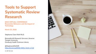Tools to Support
Systematic Review
Research
NISO VIRTUAL CONFERENCE
Researcher Behaviors and the Impact of
Technology
March 25, 2020
Stephanie Clare Roth MLIS
Biomedical & Research Services Librarian
Temple University
Ginsburg Health Sciences Library
@StephanieRothSR
https://orcid.org/0000-0001-5415-1718
CC-BY-NC-SA
 
