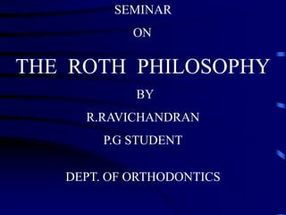 SEMINAR
ON
THE ROTH PHILOSOPHY
BY
R.RAVICHANDRAN
P.G STUDENT
DEPT. OF ORTHODONTICS
 