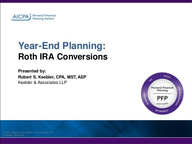 Year-End Planning:
Roth IRA Conversions
Presented by:
Robert S. Keebler, CPA, MST, AEP
Keebler & Associates LLP

© 2013 Pr...