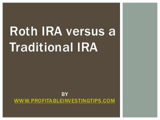 Roth IRA versus a
Traditional IRA

BY
WWW.PROFITABLEINVESTINGTIPS.COM

 