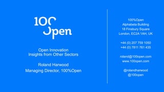 Open Innovation
Insights from Other Sectors
Roland Harwood
Managing Director, 100%Open
100%Open
Alphabeta Building
18 Finsbury Square
London, EC2A 1AH, UK
+44 (0) 207 759 1050
+44 (0) 7811 761 435
roland@100open.com
www.100open.com
@rolandharwood
@100open
 