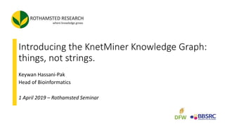 Introducing the KnetMiner Knowledge Graph:
things, not strings.
Keywan Hassani-Pak
Head of Bioinformatics
1 April 2019 – Rothamsted Seminar
 