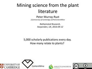 Mining science from the plant
literature
ContentMine
Rothamsted Research,
Harpenden, UK, 2016-09-12
Peter Murray-Rust
[1]University of Cambridge [2]TheContentMine
5,000 scholarly publications every day.
How many relate to plants?
 