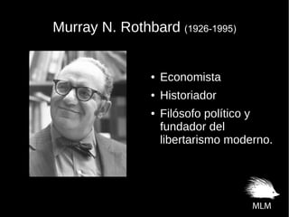 Murray N. RothbardMurray N. Rothbard (1926-1995)(1926-1995)
● Economista
● Historiador
● Filósofo político y
fundador del
libertarismo moderno.
 