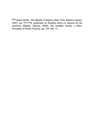 [208] Adam Smith, The Wealth of Nations (New York: Modern Library,
1937), pp. 777-779, publicado en España como La riqueza de las
naciones (Madrid: Alianza, 2008). Ver también Hunter y Allen,
Principles of Public Finance, pp. 137-140. <<
 