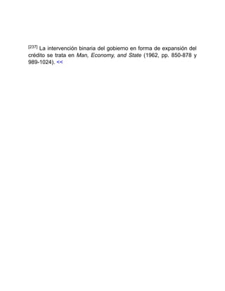 [237] La intervención binaria del gobierno en forma de expansión del
crédito se trata en Man, Economy, and State (1962, pp. 850-878 y
989-1024). <<
 