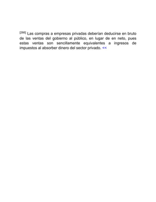 [266] Las compras a empresas privadas deberían deducirse en bruto
de las ventas del gobierno al público, en lugar de en neto, pues
estas ventas son sencillamente equivalentes a ingresos de
impuestos al absorber dinero del sector privado. <<
 