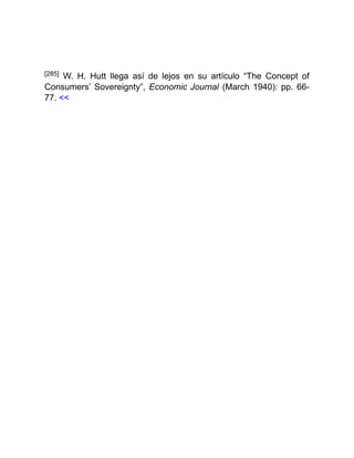 [285] W. H. Hutt llega así de lejos en su artículo “The Concept of
Consumers’ Sovereignty”, Economic Journal (March 1940): pp. 66-
77. <<
 