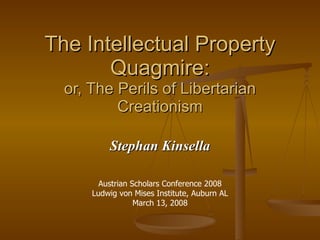 The Intellectual Property Quagmire: or, The Perils of Libertarian Creationism Stephan Kinsella Austrian Scholars Conference 2008 Ludwig von Mises Institute, Auburn AL March 13, 2008 