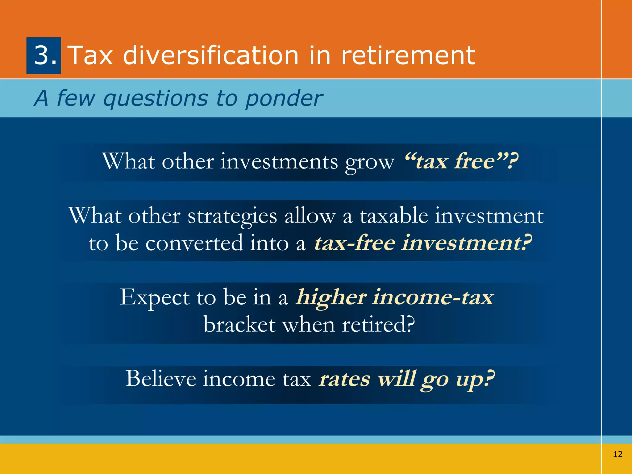 3. Tax diversification in retirement What other investments grow  “tax free”? What other strategies allow a taxable investment  to be converted into a  tax-free investment? Expect to be in a  higher income-tax   bracket when retired? Believe income tax  rates will go up? A few questions to ponder 