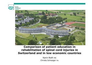 Comparison of patient education in
  rehabilitation of spinal cord injuries in
Switzerland and in low economic countries
                 Karin Roth   RN
               Christa Schwager    RN
 