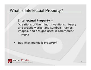 What is Intellectual Property?

    Intellectual Property =
    “creations of the mind: inventions, literary
    and artistic works, and symbols, names,
    images, and designs used in commerce.”
     - WIPO

  •  But what makes it property?




                                                   2
 