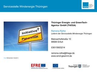 Servicestelle Windenergie Thüringen
Thüringer Energie- und GreenTech-
Agentur GmbH (ThEGA)
Ramona Rothe
Leiterin der Servicestelle Windenergie Thüringen
Mainzerhofstraße 10
99084 Erfurt
0361/5603214
ramona.rothe@thega.de
www.wind-gewinnt.de
Foto: Bildnachweis: fotolia/K.C
 