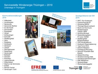 Servicestelle Windenergie Thüringen – 2019
Unterwegs in Thüringen!
FridaysforFuture20.09.2019Erfurt
Kommunalveranstaltungen
2019
 Willerstedt
 Hundhaupten
 Neckeroda
 Gemeinde Werther
 St. Bernhardt
 Sonnenstein
 Rudolstadt
 Hörsel
 Schleusingen
 Schmölln
 Stadtlengsfeld
 Gera
 Rodeberg
 Großsaara
 Görsbach
 Urbach
 Wernigshausen
 Rastenberg
 Gerstungen
 Büttstedt
 Greußen
 Kirschkau
 Lipprechterode
 Walschleben
 Stadt an der Schmücke
 Eisfeld
 Remda-Teichel
 Gerstungen / Suhl
Sonstige Aktionen der SW
2019
 WKT / Sun Austausch
 Fachhochschule EF
 Workshop BDEW
 Thüringer Bauernverband
 Recht und Kommune
 Windkampagne
ThEEN / BWE
 WinWind Brüssel
 Weiterbildungsfahrt
FH Jena / BUND
 Stadtlengsfeld
Bürgerinfoabend
 CDU Windkraftforum
 Austausch Regionalplanung
 Task Force Wind
 DSGVO Maslaton
 Fachtagung Recycling
 Seminar Feuerwehr Bad
Köstritz
 Global Wind Day
 Windbranchentag Halle
 Schülergruppenberatungen
 KNE Mediatoren
 Spreewindtage
 Wertschöpfungsgipfel
 