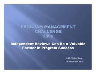 Independent Reviews Can Be a Valuable
      Partner in Program Success

                           J. H. Rothenberg
                           25 February 2009
 