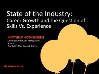 State of the Industry:
 Career Growth and the Question of
 Skills Vs. Experience
  MATTHEW ROTHENBERG
  Career Columnist, CBS Moneywatch
  Author,
  Your Better Than Your Job Search




#careercircus
 