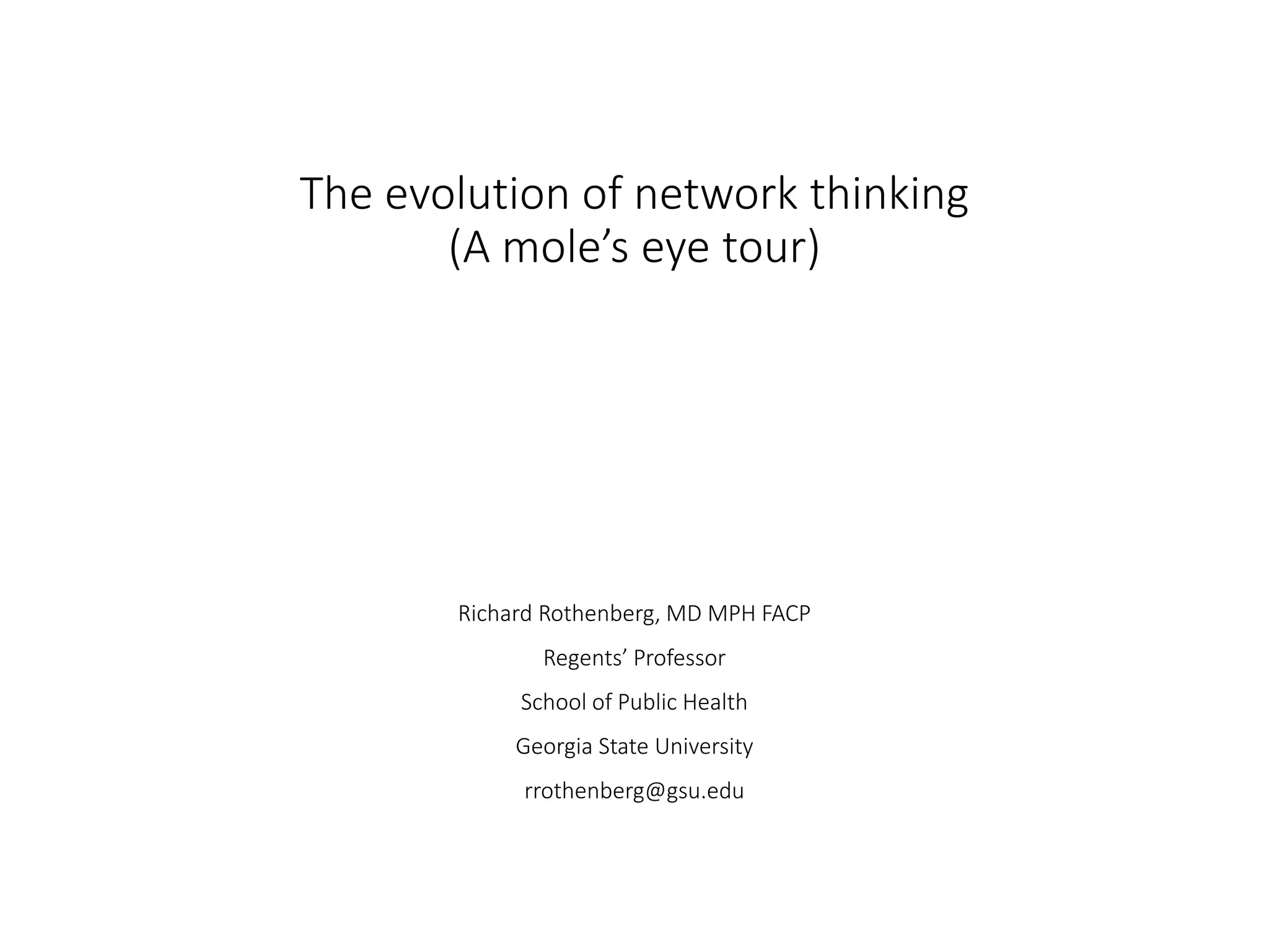 The evolution of network thinking
(A mole’s eye tour)
Richard Rothenberg, MD MPH FACP
Regents’ Professor
School of Public Health
Georgia State University
rrothenberg@gsu.edu
 