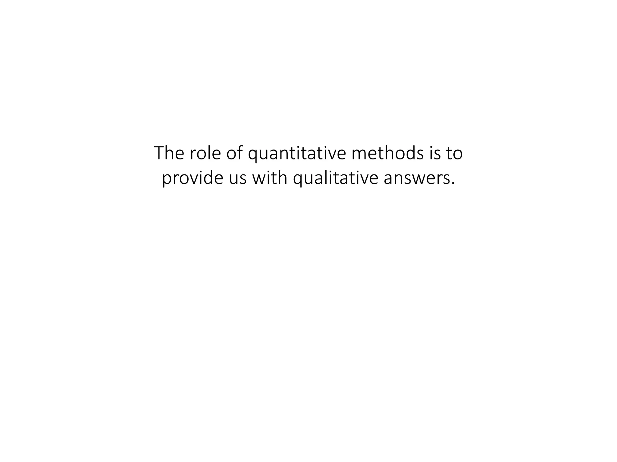 The role of quantitative methods is to
provide us with qualitative answers.
 