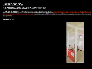 FACULTAD DE ARTES MAESTRÍA EN ARQUITECTURA EDGAR CARVAJAL JAIME ANDRÉS GÓMEZ
UNIVERSIDAD
NACIONAL
DE COLOMBIA
SEDE BOGOTÁ
LEOPOLDO ROTHER
AUDACIA O RIESGO: (…)“Rother asumía riesgos de arte importantes, usaba formas inéditas, tenía gusto por la parábola, las
líneas curvas, las dobles alturas, los vacíos… sin caer en la exhibición o acaso en un dinamismo, que el consideró “en uso, pero
no ejemplar”
1.INTRODUCCIÓN
1.1. APROXIMACIÓN A LA OBRA -HANS ROTHER-
IMPRENTA U.N.
 