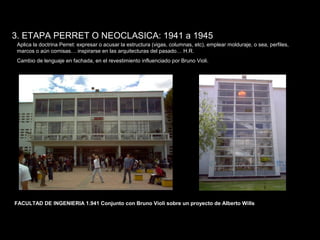 FACULTAD DE ARTES MAESTRÍA EN ARQUITECTURA EDGAR CARVAJAL JAIME ANDRÉS GÓMEZ
UNIVERSIDAD
NACIONAL
DE COLOMBIA
SEDE BOGOTÁ
LEOPOLDO ROTHER
3. ETAPA PERRET O NEOCLASICA: 1941 a 1945
Aplica la doctrina Perret: expresar o acusar la estructura (vigas, columnas, etc), emplear molduraje, o sea, perfiles,
marcos o aún cornisas… inspirarse en las arquitecturas del pasado… H.R.
Cambio de lenguaje en fachada, en el revestimiento influenciado por Bruno Violi.
FACULTAD DE INGENIERIA 1.941 Conjunto con Bruno Violi sobre un proyecto de Alberto Wills
 