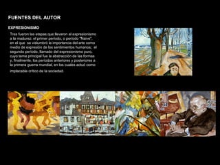 FACULTAD DE ARTES MAESTRÍA EN ARQUITECTURA EDGAR CARVAJAL JAIME ANDRÉS GÓMEZ
UNIVERSIDAD
NACIONAL
DE COLOMBIA
SEDE BOGOTÁ
LEOPOLDO ROTHER
Tres fueron las etapas que llevaron al expresionismo
a la madurez: el primer período, o período "Naive",
en el que se vislumbró la importancia del arte como
medio de expresión de los sentimientos humanos; el
segundo período, llamado del expresionismo puro,
cuyo tema principal fue la abstracción de las formas
y, finalmente, los períodos anteriores y posteriores a
la primera guerra mundial, en los cuales actuó como
implacable crítico de la sociedad.
EXPRESIONISMO
FUENTES DEL AUTOR
 