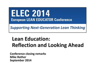 Supporting Next-Generation Lean Thinking 
Lean Education: 
Reflection and Looking Ahead 
Conference closing remarks 
Mike Rother 
September 2014 
 