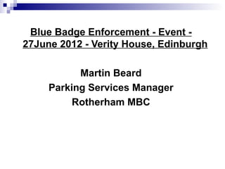 Blue Badge Enforcement - Event -
27June 2012 - Verity House, Edinburgh

           Martin Beard
     Parking Services Manager
          Rotherham MBC
 