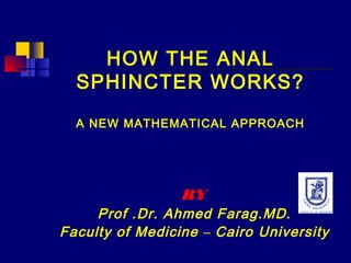 HOW THE ANAL
SPHINCTER WORKS?
A NEW MATHEMATICAL APPROACH
BY
Prof .Dr. Ahmed Farag.MD.
Faculty of Medicine – Cairo University
 