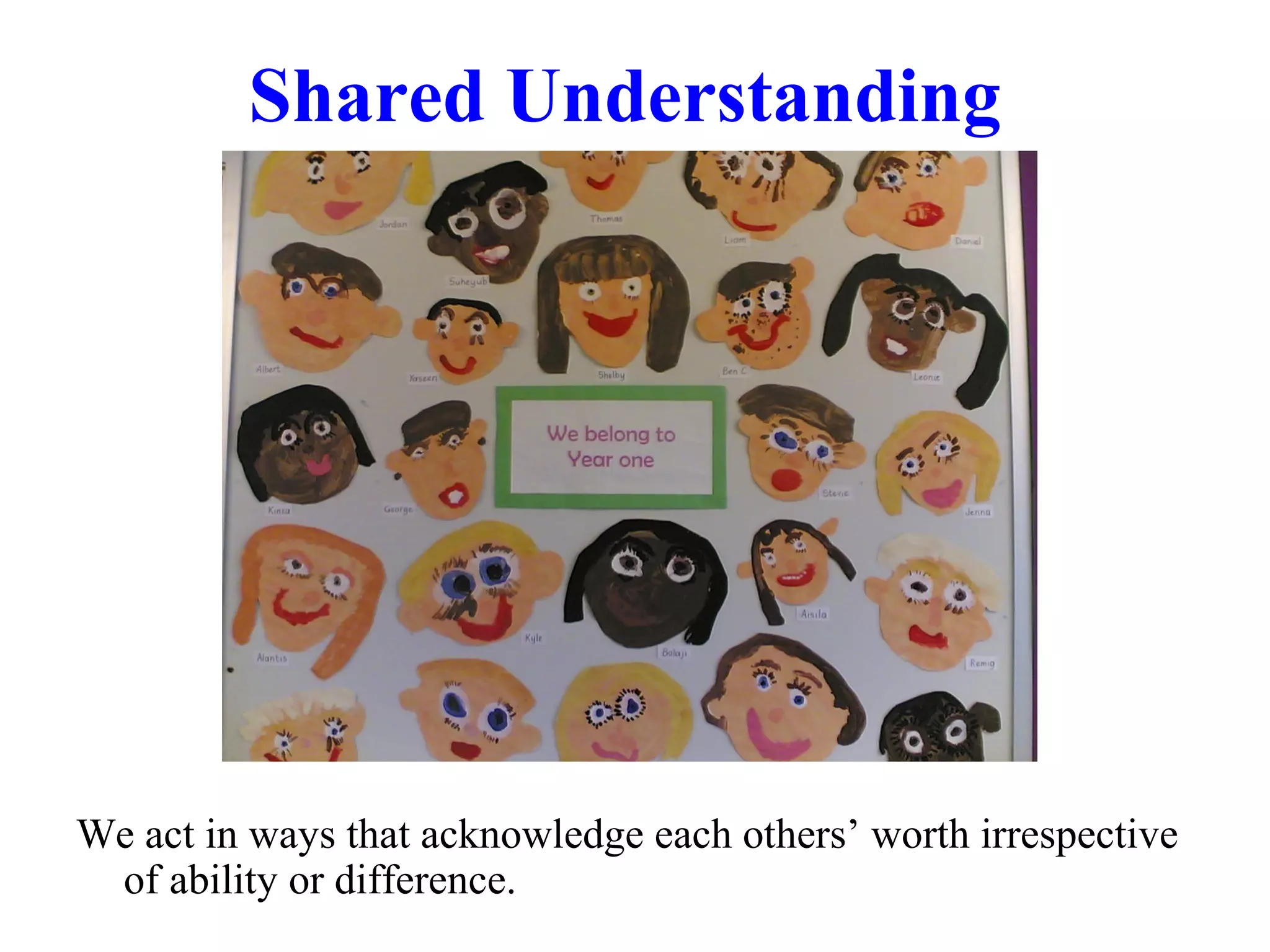 Shared Understanding
We act in ways that acknowledge each others’ worth irrespective
of ability or difference.
 