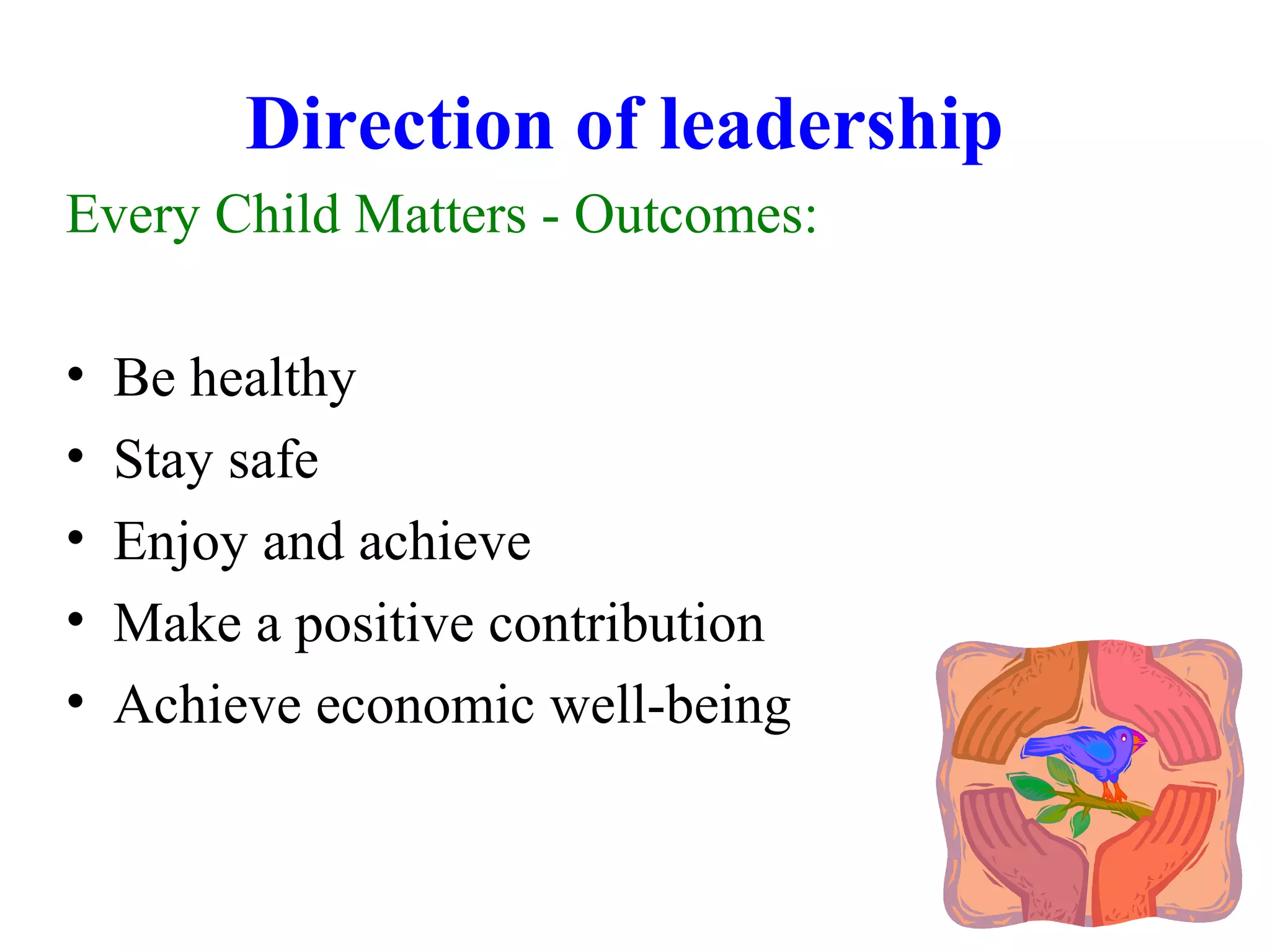 Direction of leadership
Every Child Matters - Outcomes:
• Be healthy
• Stay safe
• Enjoy and achieve
• Make a positive contribution
• Achieve economic well-being
 