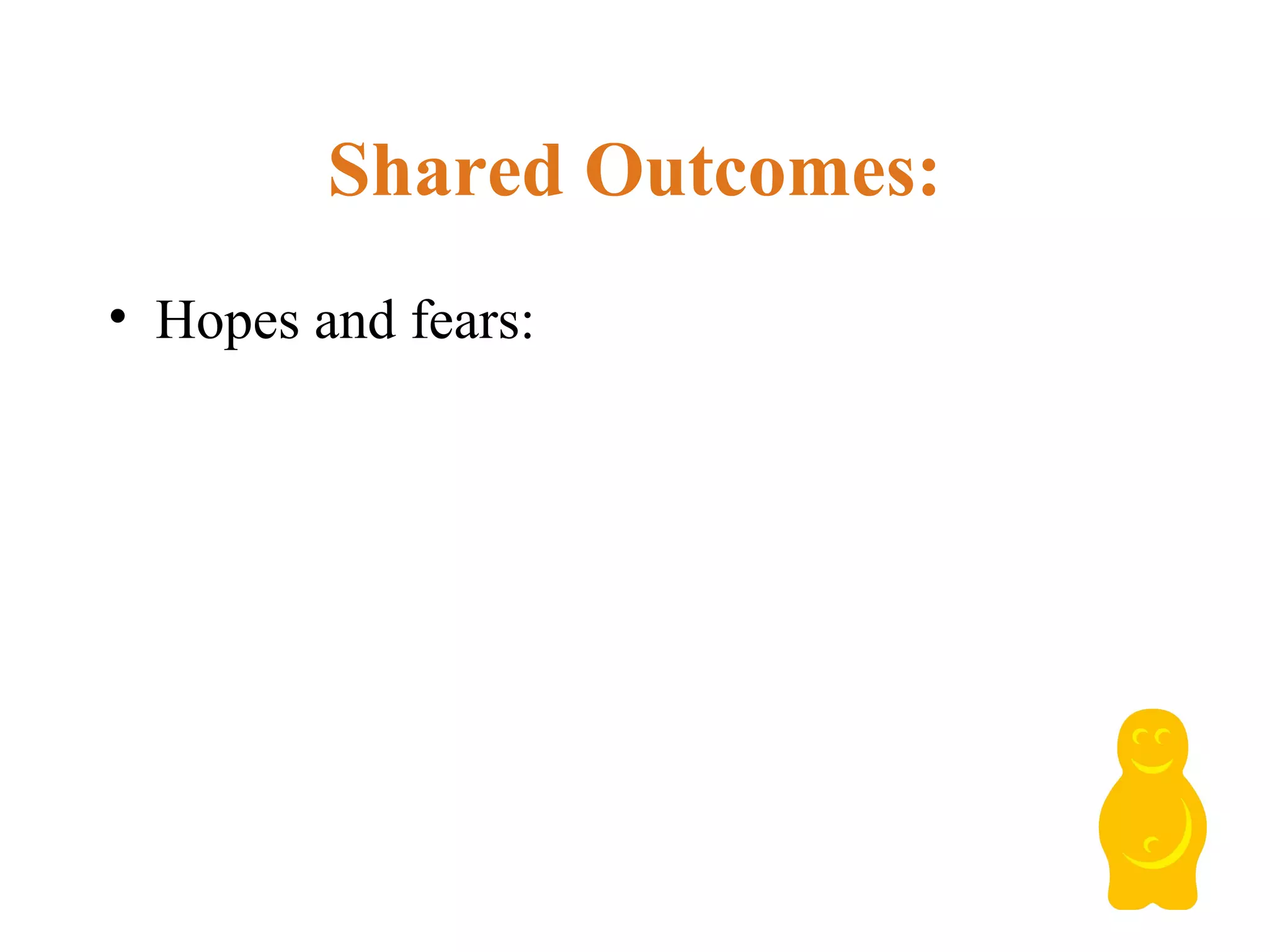 Shared Outcomes:
• Hopes and fears:
 