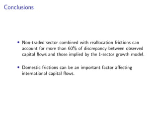 Conclusions
• Non-traded sector combined with reallocation frictions can
account for more than 60% of discrepancy between observed
capital flows and those implied by the 1-sector growth model.
• Domestic frictions can be an important factor affecting
international capital flows.
 