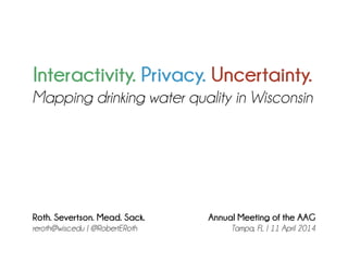 Interactivity. Privacy. Uncertainty.
Mapping drinking water quality in Wisconsin
Roth. Severtson. Mead. Sack.
reroth@wisc.edu | @RobertERoth
Annual Meeting of the AAG
Tampa, FL | 11 April 2014
 