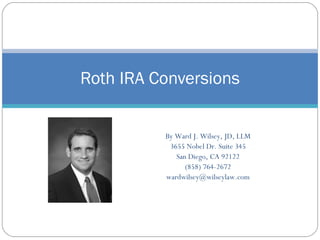 Roth IRA Conversions


          By Ward J. Wilsey, JD, LLM
           3655 Nobel Dr. Suite 345
             San Diego, CA 92122
                (858) 764-2672
          wardwilsey@wilseylaw.com
 