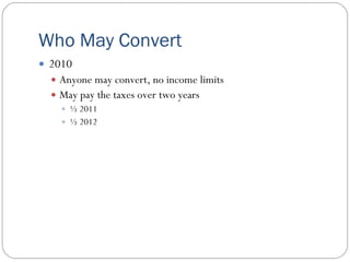 Who May Convert
 2010
   Anyone may convert, no income limits
   May pay the taxes over two years
     ½ 2011
     ½ 2012
 