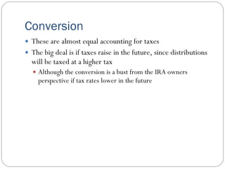 Conversion
 These are almost equal accounting for taxes
 The big deal is if taxes raise in the future, since distributions
  will be taxed at a higher tax
   Although the conversion is a bust from the IRA owners
    perspective if tax rates lower in the future
 