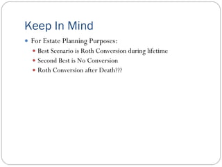 Keep In Mind
 For Estate Planning Purposes:
   Best Scenario is Roth Conversion during lifetime
   Second Best is No Conversion
   Roth Conversion after Death???
 
