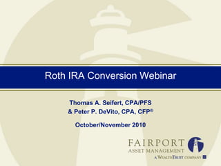 Roth IRA Conversion Webinar
Thomas A. Seifert, CPA/PFS
& Peter P. DeVito, CPA, CFP®
October/November 2010
 
